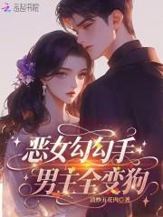 恶女勾勾手,男主全变狗 恶女勾勾手,男主全变狗
