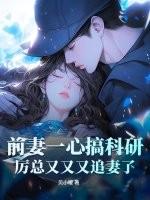 前妻一心搞科研,厉总又又又追妻了 前妻一心搞科研,厉总又又又追妻了