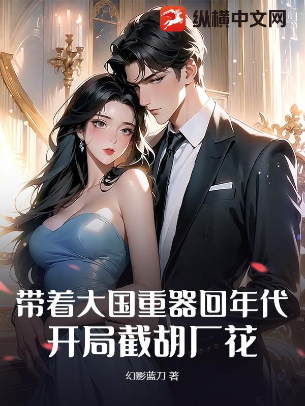 带着大国重器回年代,开局截胡厂花 带着大国重器回年代,开局截胡厂花