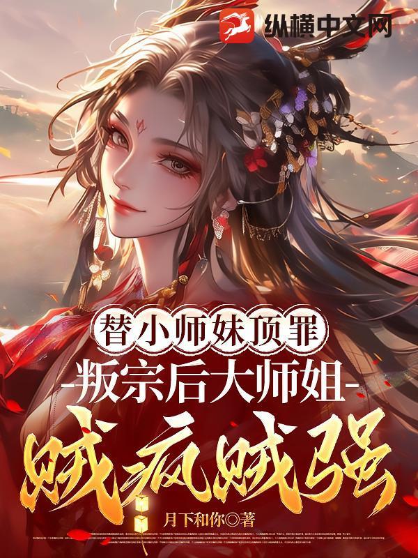 替小师妹顶罪,叛宗后大师姐贼疯贼强! 替小师妹顶罪,叛宗后大师姐贼疯贼强!