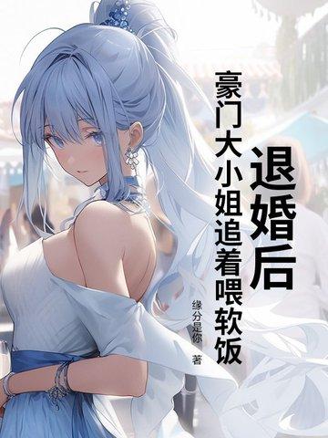 退婚后，豪门大小姐追着喂软饭